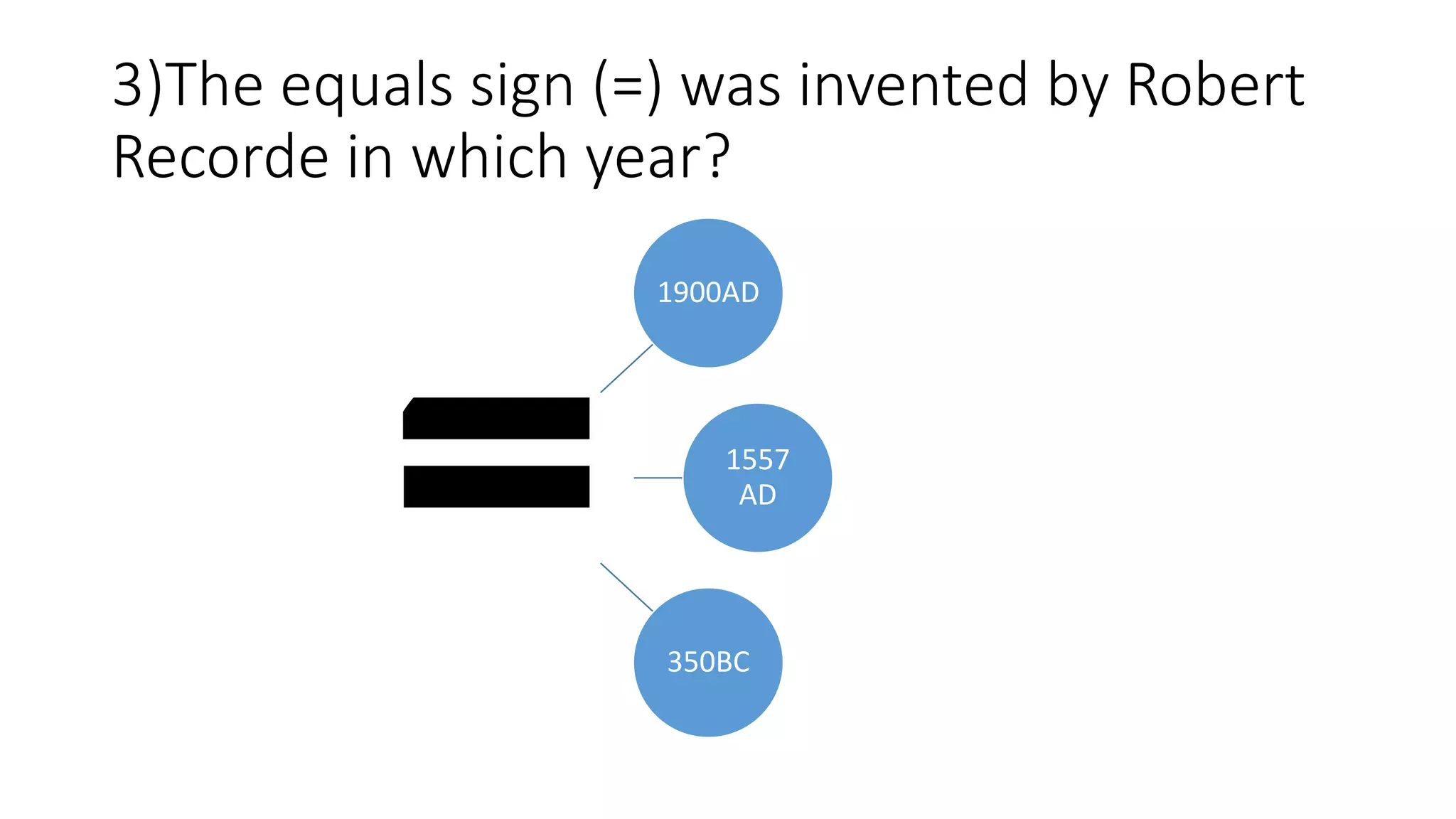 3)The equals sign (=) was invented by Robert
Recorde in which year?
1900AD
1557
AD
350BC
 