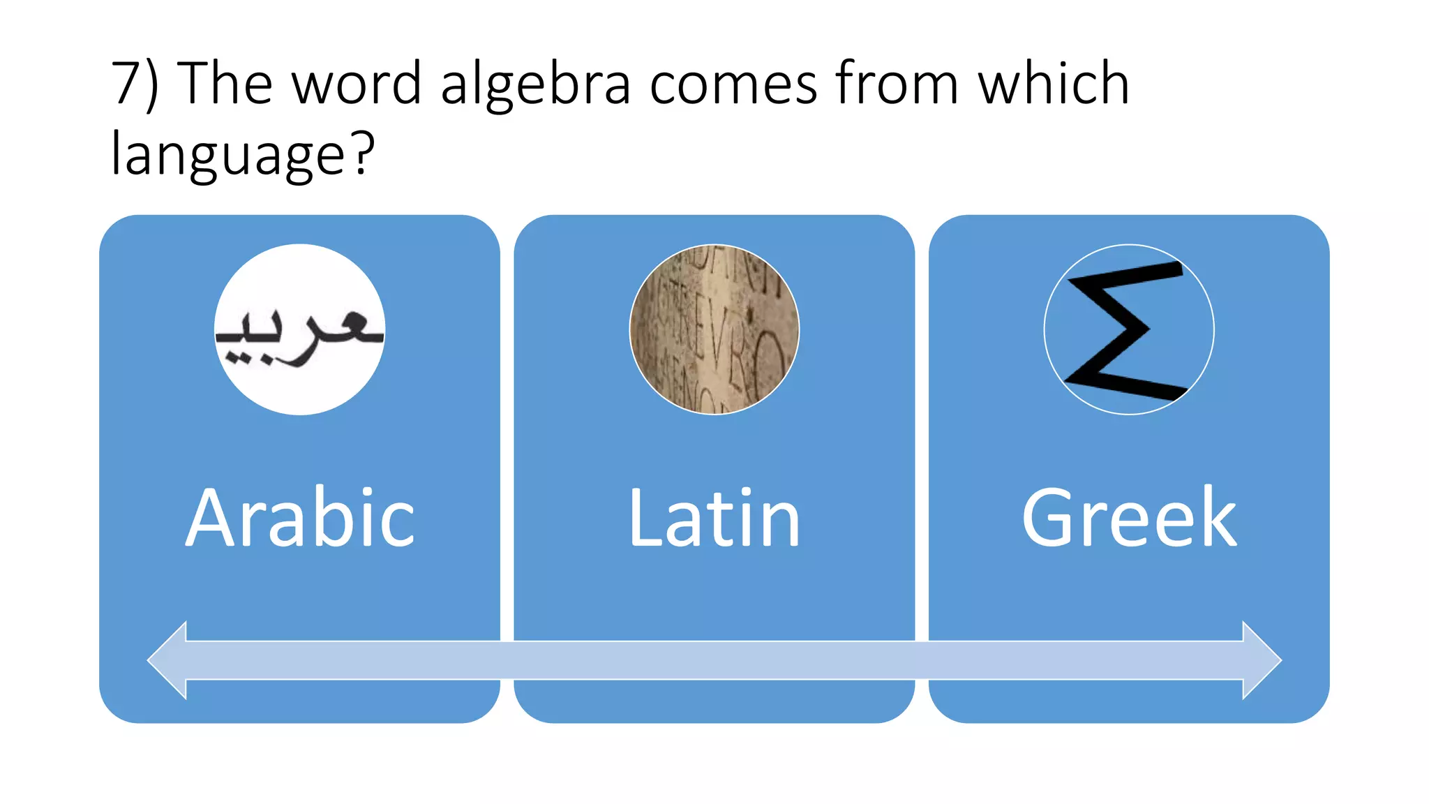 7) The word algebra comes from which
language?
Arabic Latin Greek
 