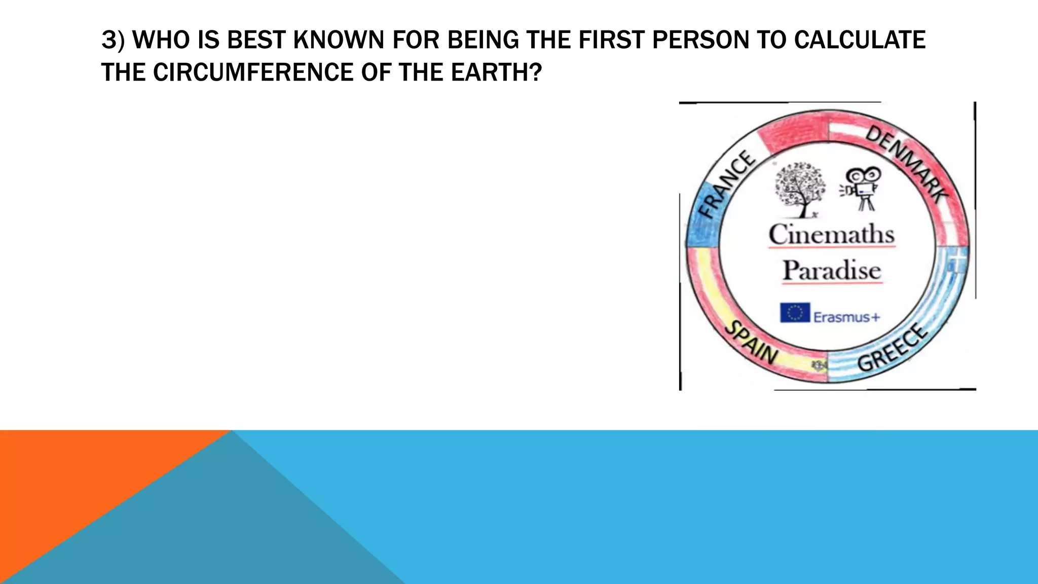 3) WHO IS BEST KNOWN FOR BEING THE FIRST PERSON TO CALCULATE
THE CIRCUMFERENCE OF THE EARTH?