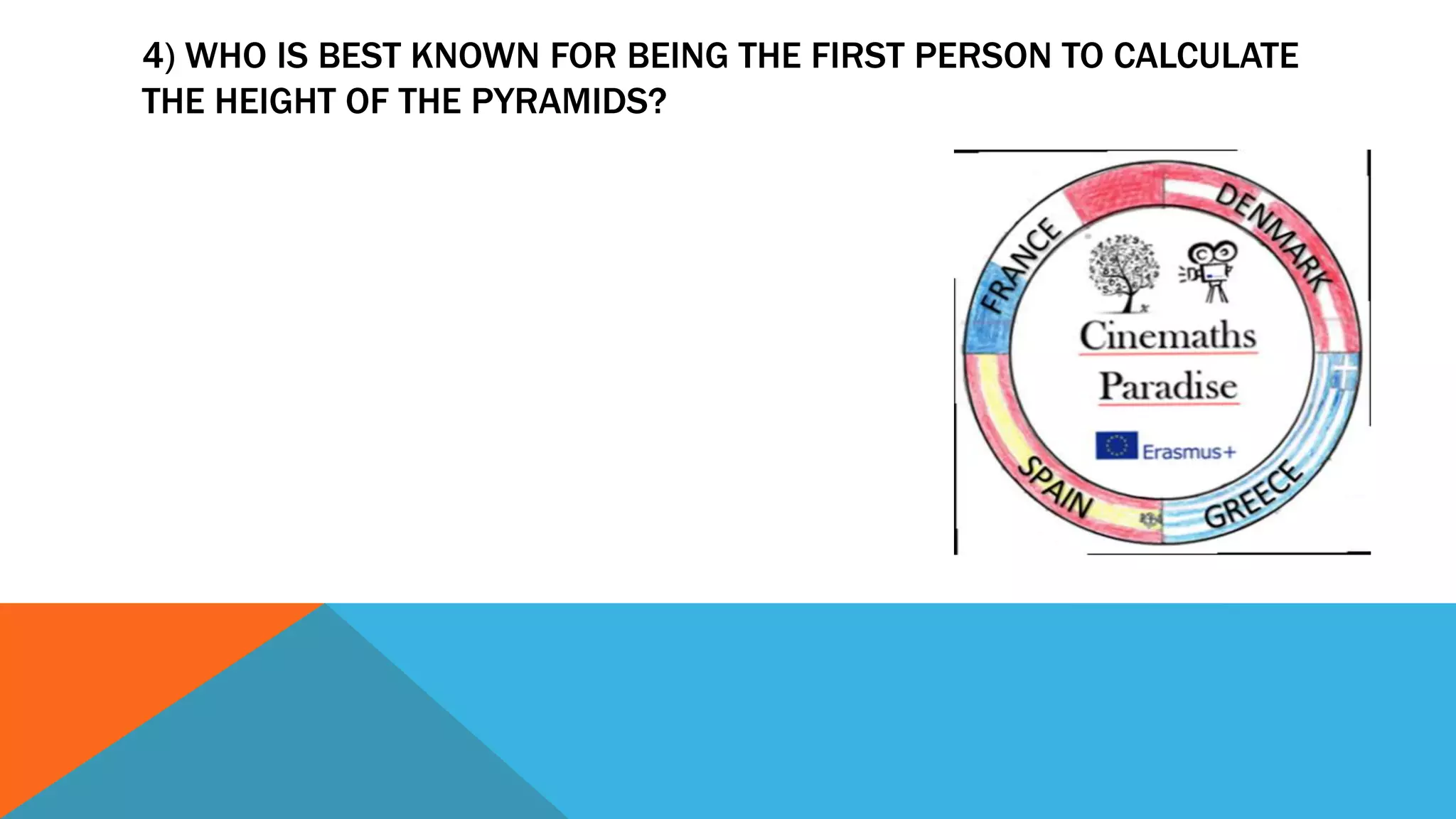4) WHO IS BEST KNOWN FOR BEING THE FIRST PERSON TO CALCULATE
THE HEIGHT OF THE PYRAMIDS?