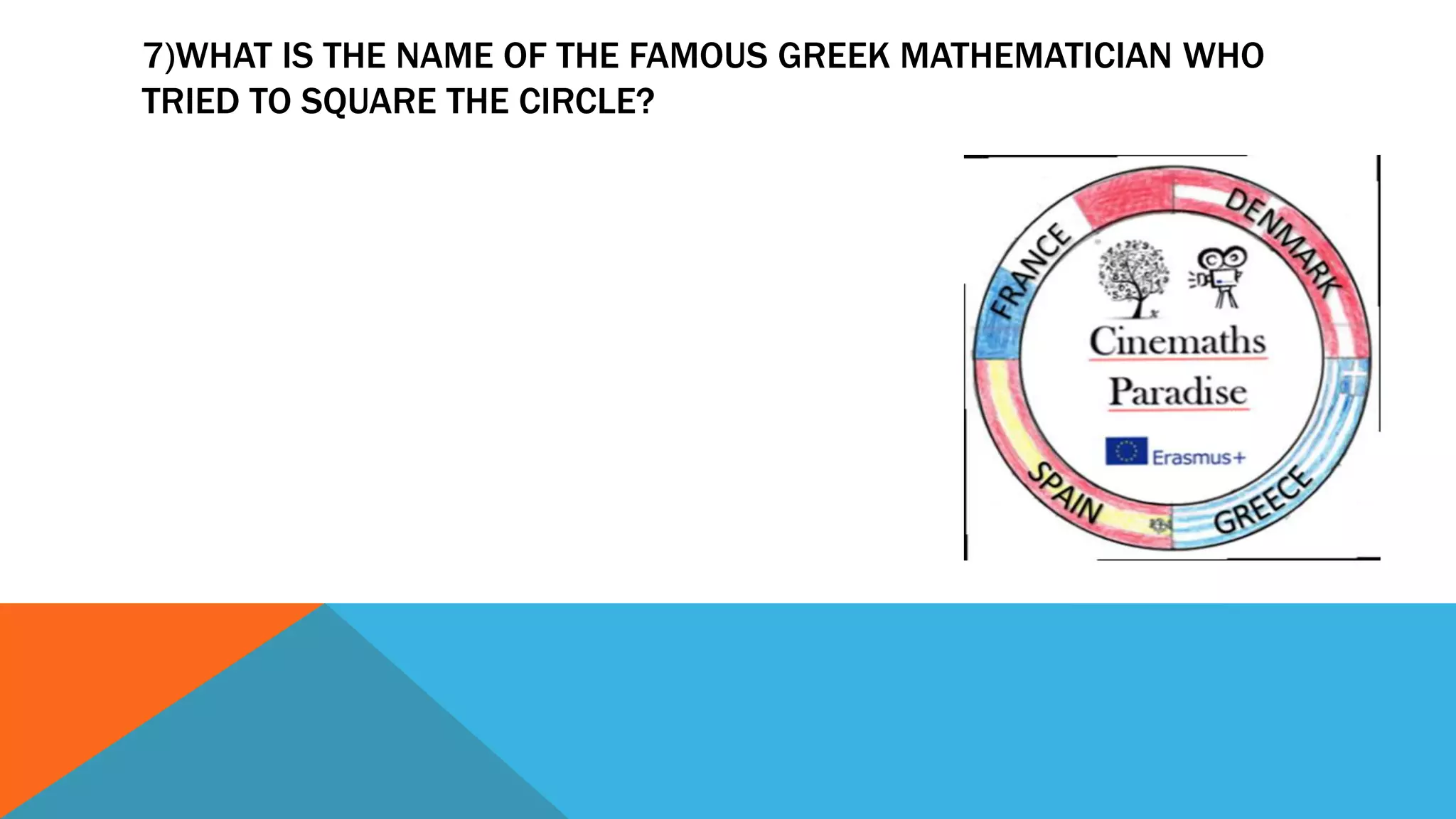 7)WHAT IS THE NAME OF THE FAMOUS GREEK MATHEMATICIAN WHO
TRIED TO SQUARE THE CIRCLE?