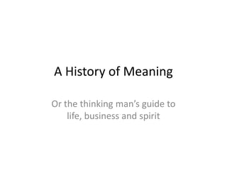 A History of Meaning

Or the thinking man’s guide to
    life, business and spirit
 