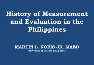 History of Measurement
and Evaluation in the
Philippines
MARTIN L. NOBIS JR.,MAED
University of Eastern Philippines
 
