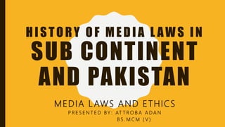 HISTORY OF MEDIA L AWS IN
SUB CONTINENT
AND PAKISTAN
MEDIA L AWS AND ETHICS
P R E S E N T E D BY : AT T R O B A A D A N
B S . M C M ( V )
 