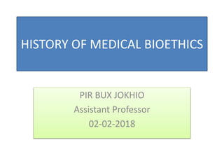 HISTORY OF MEDICAL BIOETHICS
PIR BUX JOKHIO
Assistant Professor
02-02-2018
 