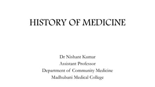 HISTORY OF MEDICINE
Dr Nishant Kumar
Assistant Professor
Department of Community Medicine
Madhubani Medical College
 