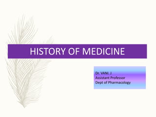 HISTORY OF MEDICINE
Dr. VANI. J
Assistant Professor
Dept of Pharmacology
 