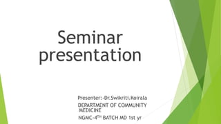 Seminar
presentation
Presenter:-Dr.Swikriti.Koirala
DEPARTMENT OF COMMUNITY
MEDICINE
NGMC-4TH BATCH MD 1st yr
 