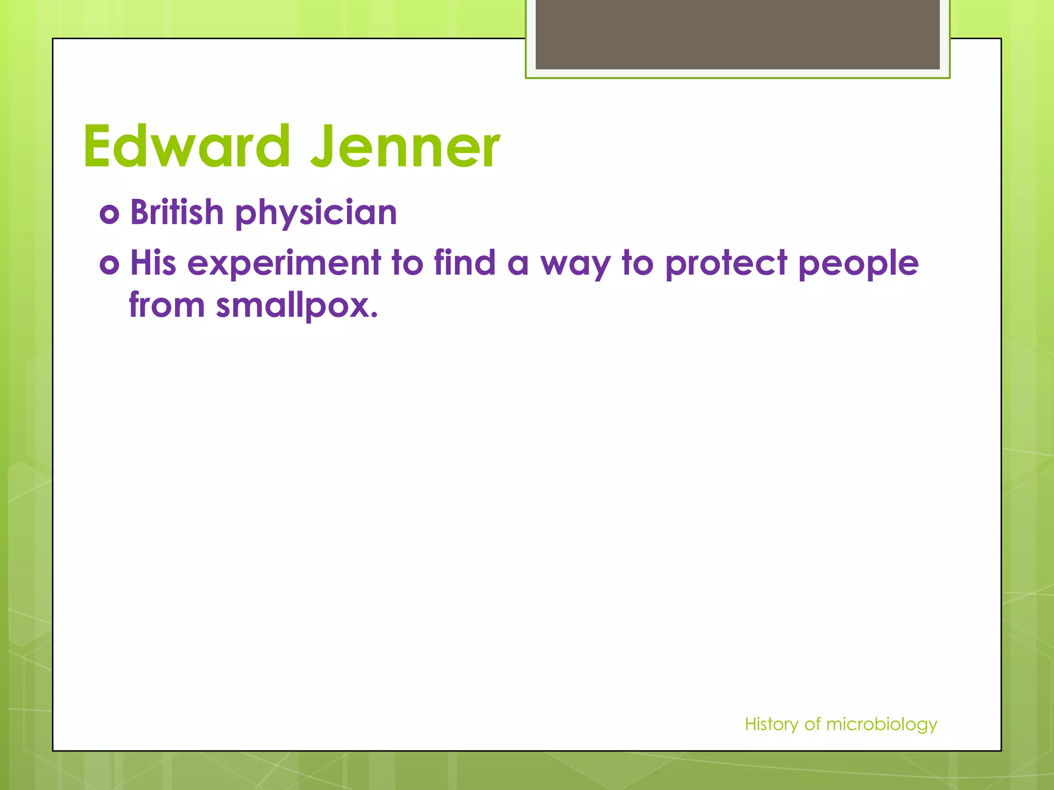 Edward Jenner
 British
        physician
 His experiment to find a way to protect people
  from smallpox.




                                     History of microbiology
 