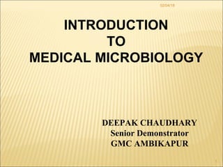 02/04/18
1
INTRODUCTION
TO
MEDICAL MICROBIOLOGY
DEEPAK CHAUDHARY
Senior Demonstrator
GMC AMBIKAPUR
 