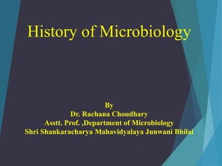 History of Microbiology
By
Dr. Rachana Choudhary
Asstt. Prof. ,Department of Microbiology
Shri Shankaracharya Mahavidyalaya Junwani Bhilai
 
