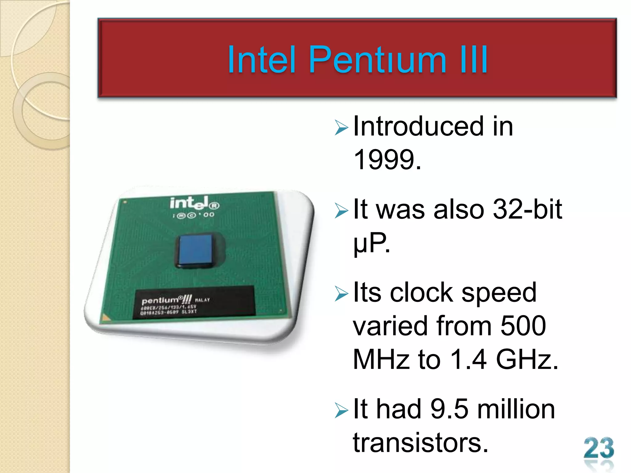 Intel Pentıum III
       Introduced   in
        1999.
       It
         was also 32-bit
        µP.
       Itsclock speed
        varied from 500
        MHz to 1.4 GHz.
       Ithad 9.5 million
        transistors.
 