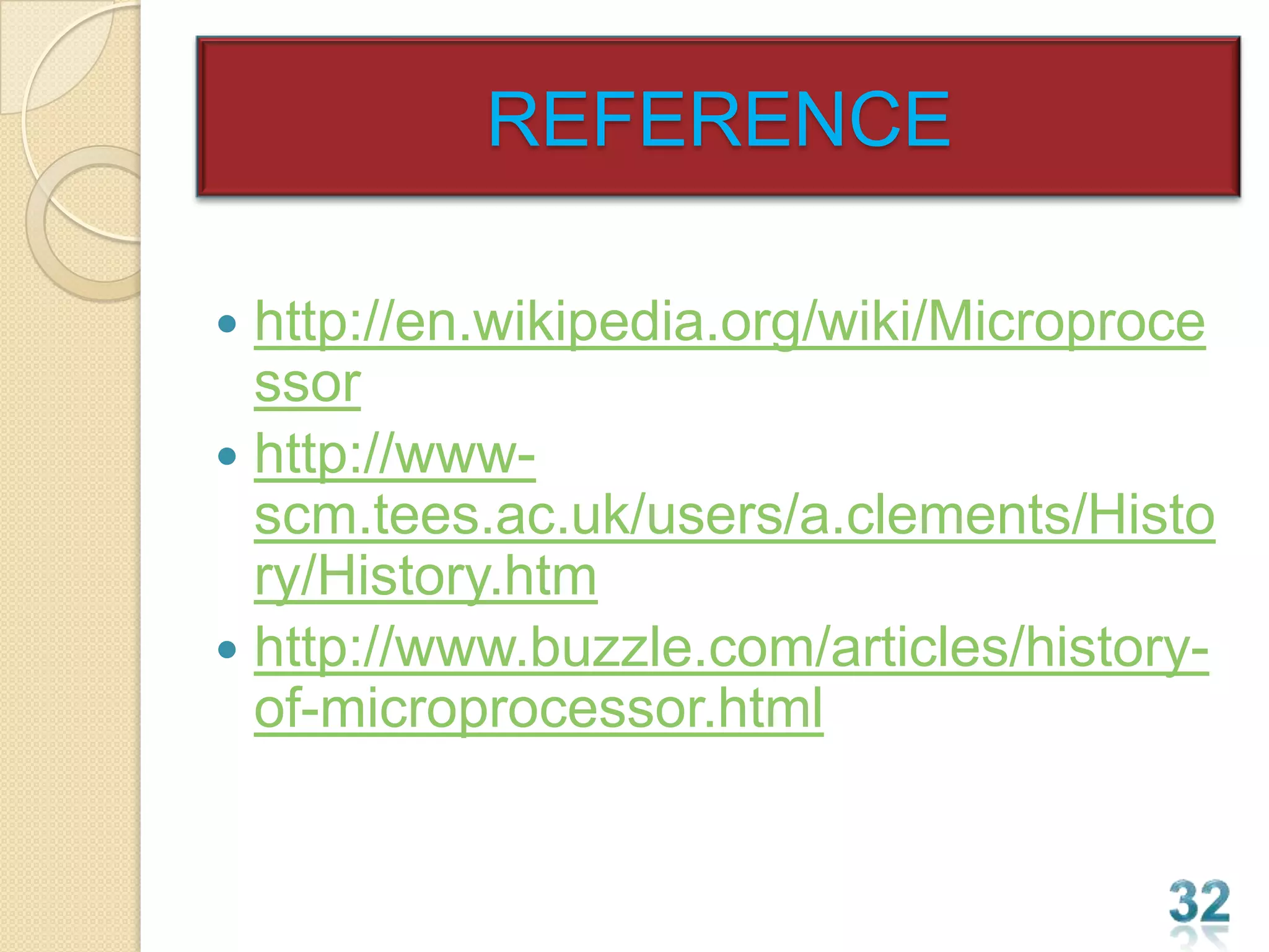 REFERENCE

 http://en.wikipedia.org/wiki/Microproce
  ssor
 http://www-
  scm.tees.ac.uk/users/a.clements/Histo
  ry/History.htm
 http://www.buzzle.com/articles/history-
  of-microprocessor.html
 