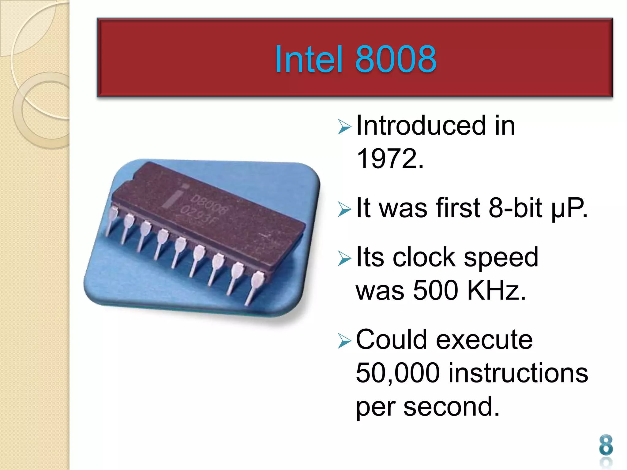 Intel 8008
    Introduced     in
     1972.
    It   was first 8-bit µP.
    Its
       clock speed
     was 500 KHz.
    Could execute
     50,000 instructions
     per second.
 
