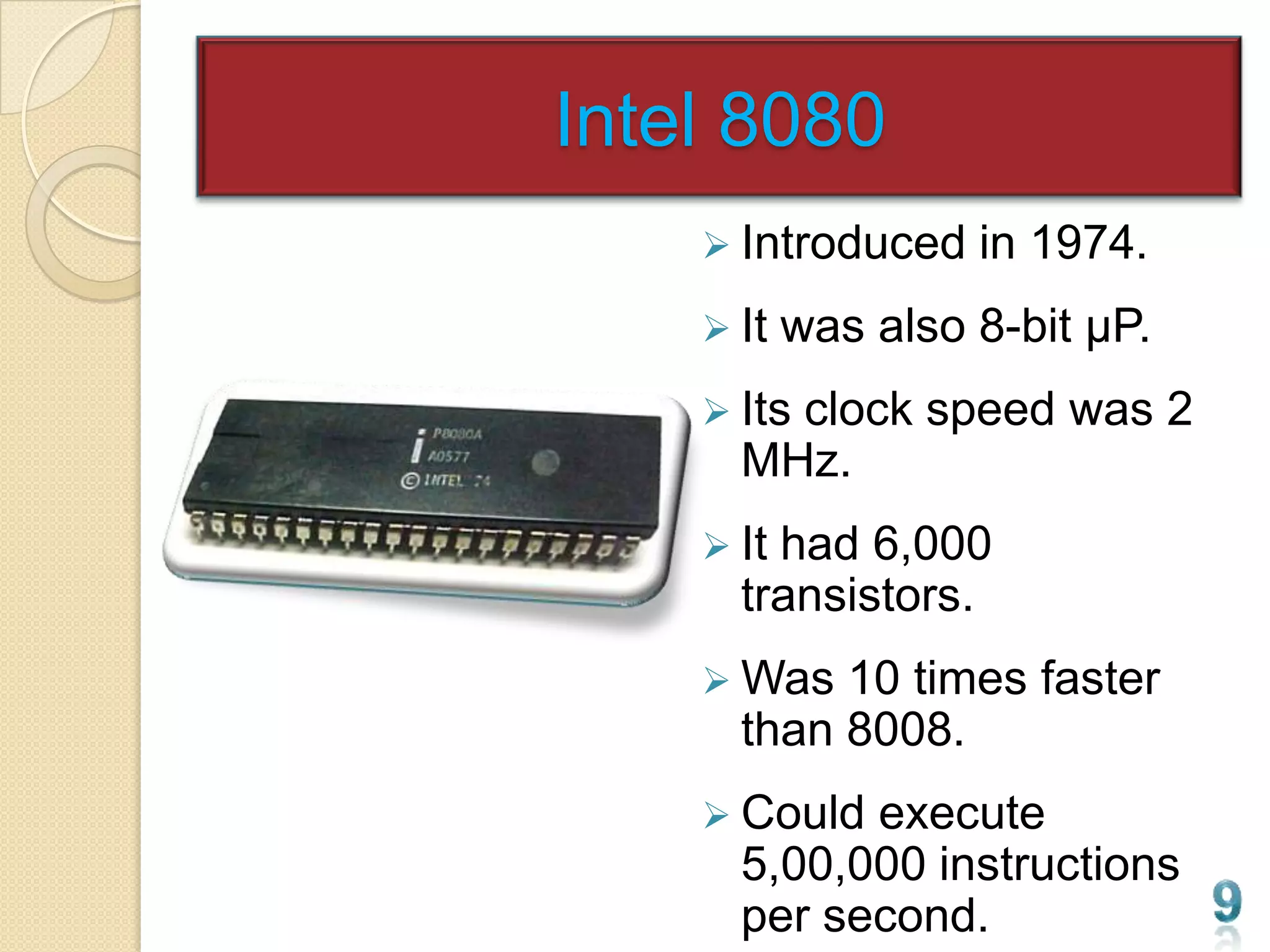 Intel 8080
     Introduced    in 1974.
     It   was also 8-bit µP.
     Its
        clock speed was 2
      MHz.
     Ithad 6,000
      transistors.
     Was  10 times faster
      than 8008.
     Could execute
      5,00,000 instructions
      per second.
 
