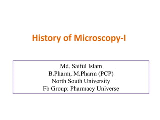History of Microscopy-I
Md. Saiful Islam
B.Pharm, M.Pharm (PCP)
North South University
Fb Group: Pharmacy Universe
 