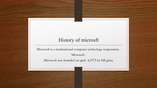 History of microsft
Microsoft is a multinational computer technology corporation .
Microsoft .
Microsoft was founded on april 4,1975 by bill gates.
 