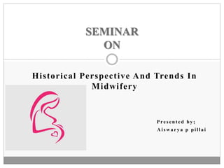 Historical Perspective And Trends In
Midwifery
P re s e n t e d b y ;
A i s w a r y a p p i l l a i
SEMINAR
ON
 
