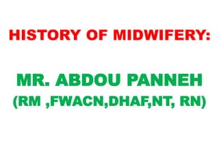 HISTORY OF MIDWIFERY:
MR. ABDOU PANNEH
(RM ,FWACN,DHAF,NT, RN)
 
