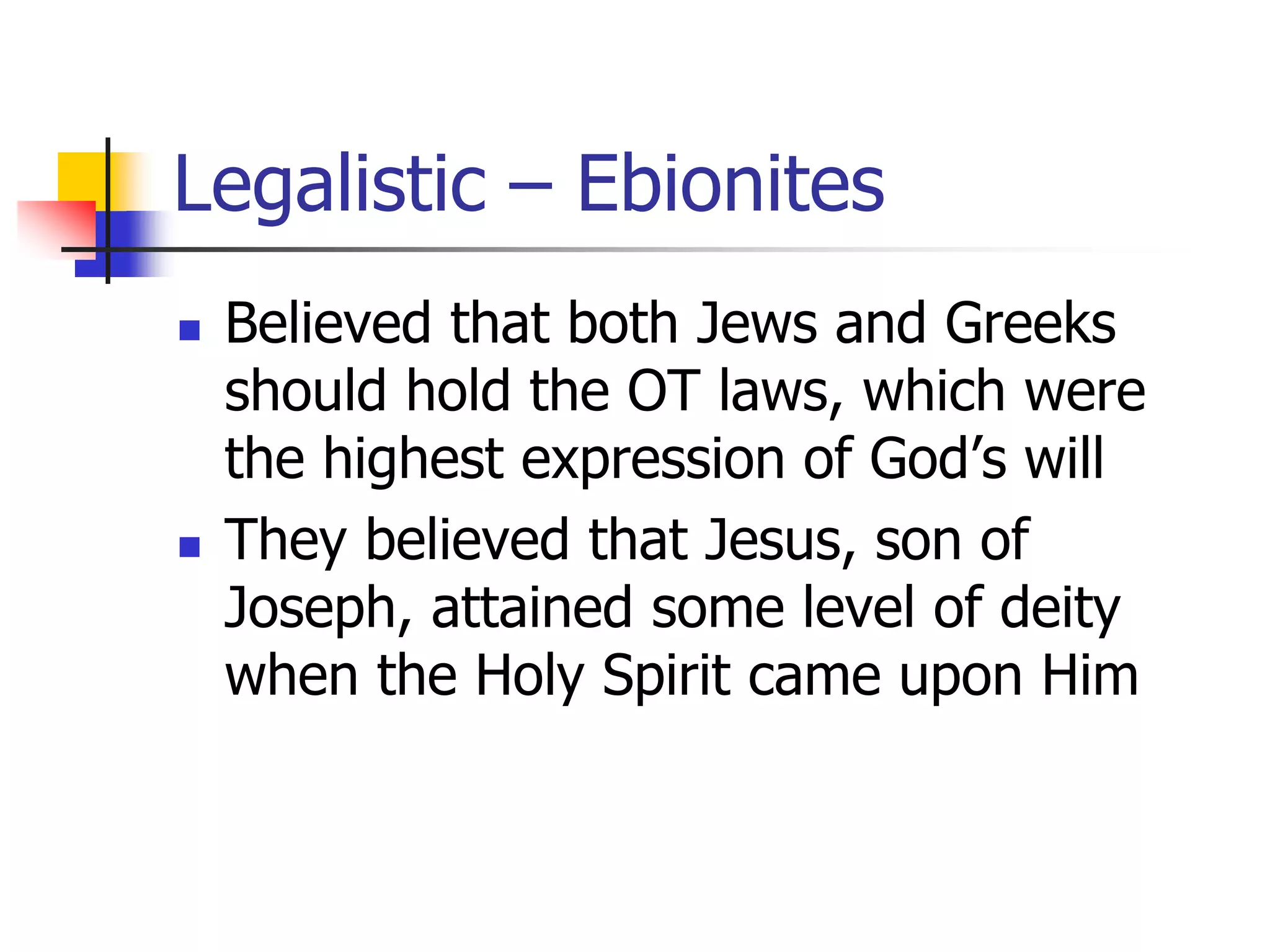 Legalistic – Ebionites
 Believed that both Jews and Greeks
should hold the OT laws, which were
the highest expression of God’s will
 They believed that Jesus, son of
Joseph, attained some level of deity
when the Holy Spirit came upon Him
 