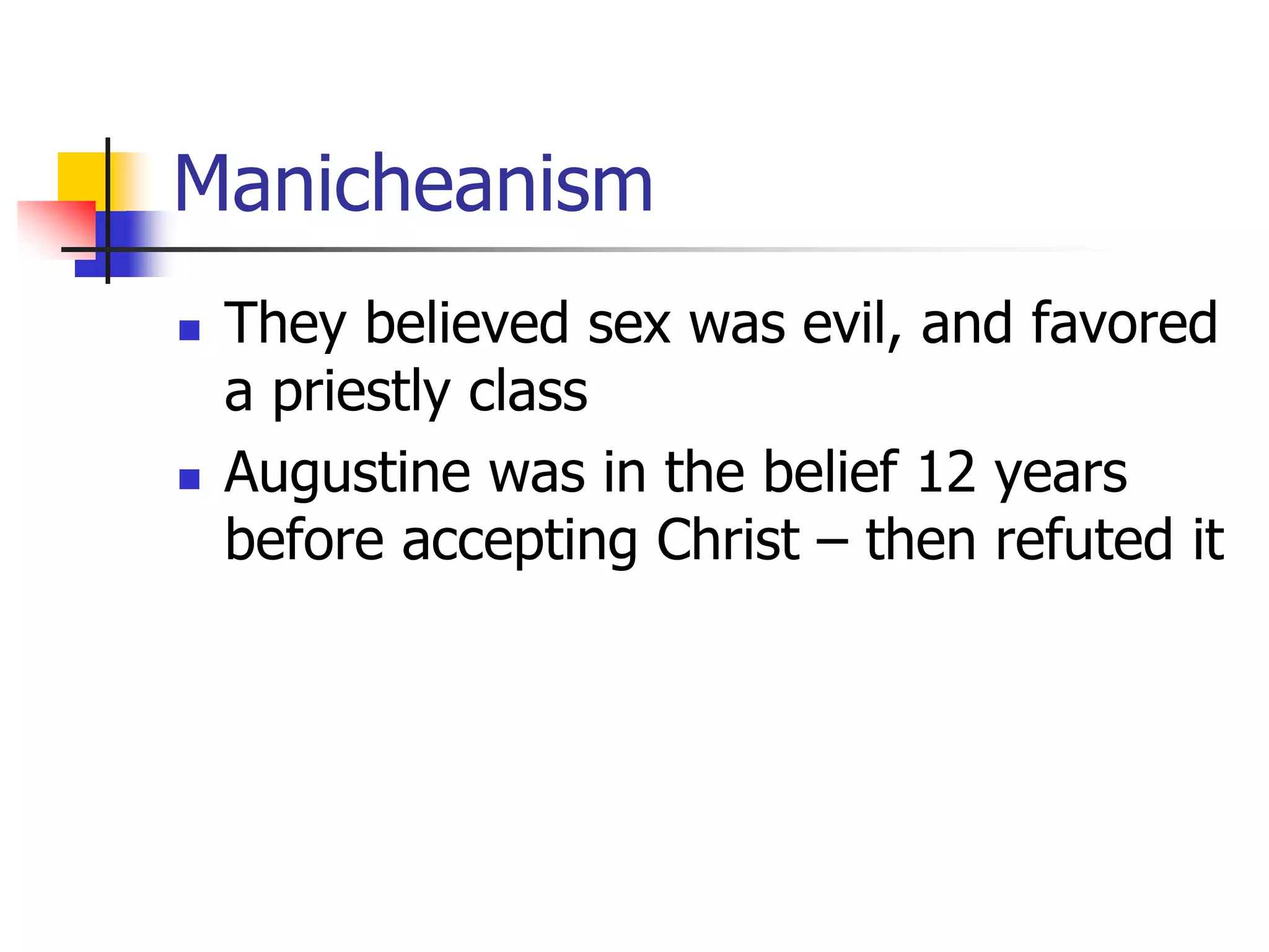 Manicheanism
 They believed sex was evil, and favored
a priestly class
 Augustine was in the belief 12 years
before accepting Christ – then refuted it
 