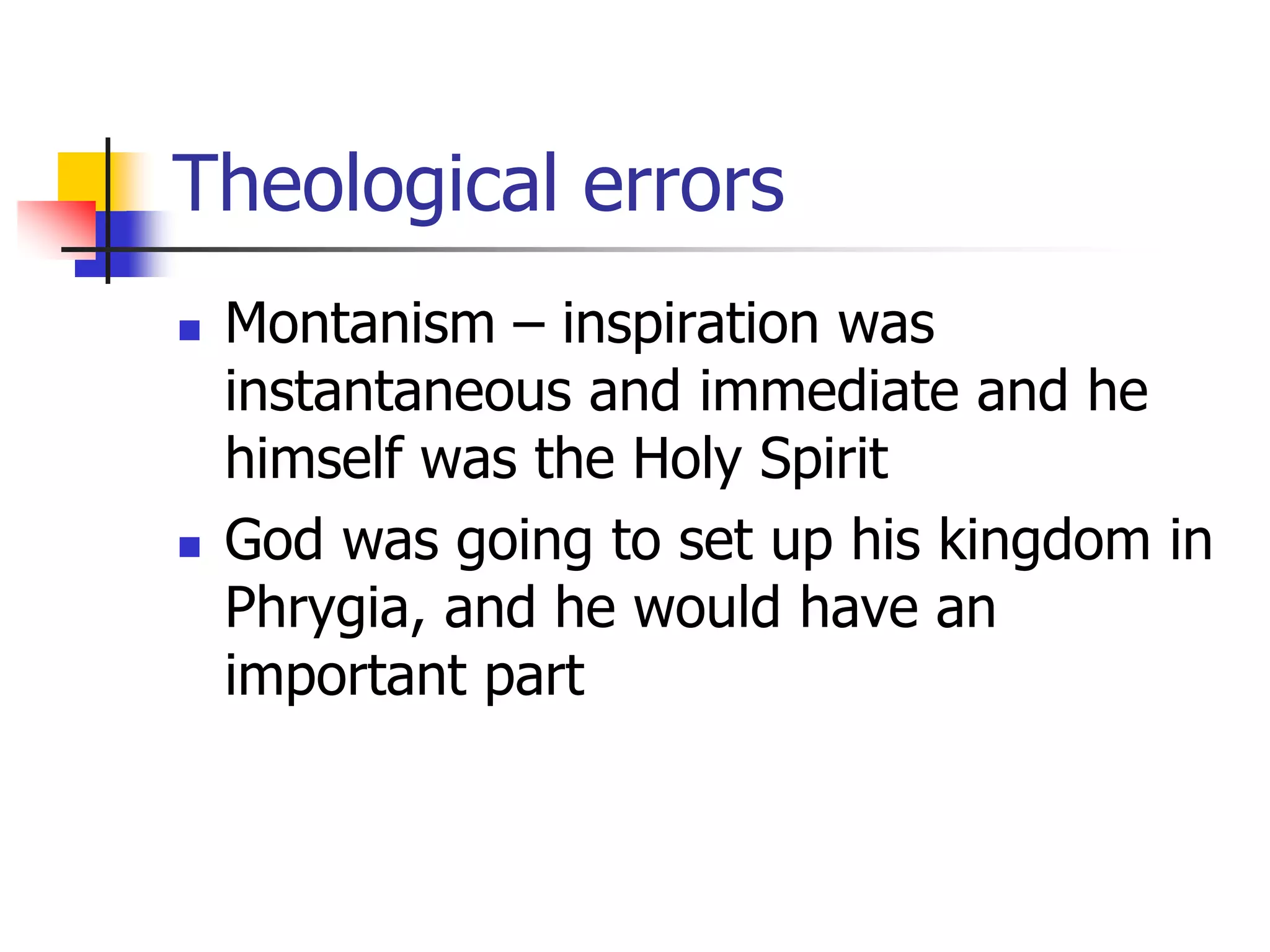 Theological errors
 Montanism – inspiration was
instantaneous and immediate and he
himself was the Holy Spirit
 God was going to set up his kingdom in
Phrygia, and he would have an
important part
 
