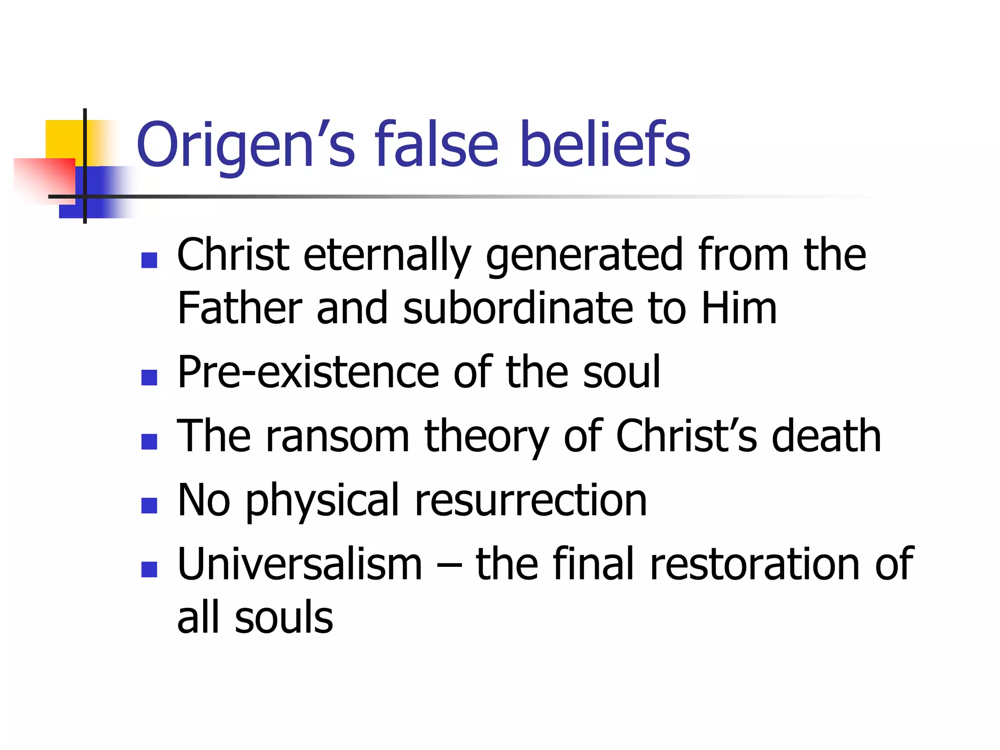 Origen’s false beliefs
 Christ eternally generated from the
Father and subordinate to Him
 Pre-existence of the soul
 The ransom theory of Christ’s death
 No physical resurrection
 Universalism – the final restoration of
all souls
 
