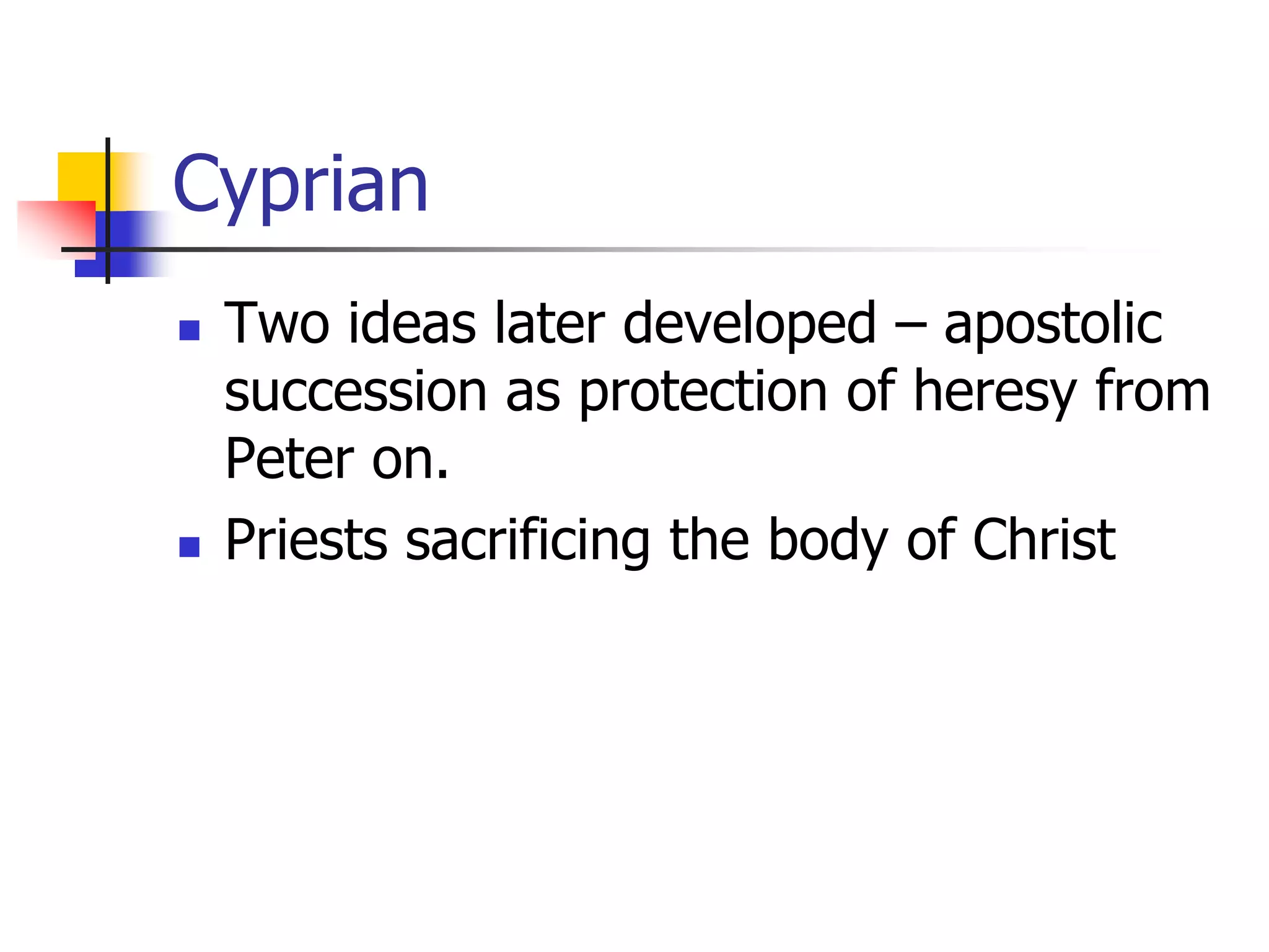 Cyprian
 Two ideas later developed – apostolic
succession as protection of heresy from
Peter on.
 Priests sacrificing the body of Christ
 