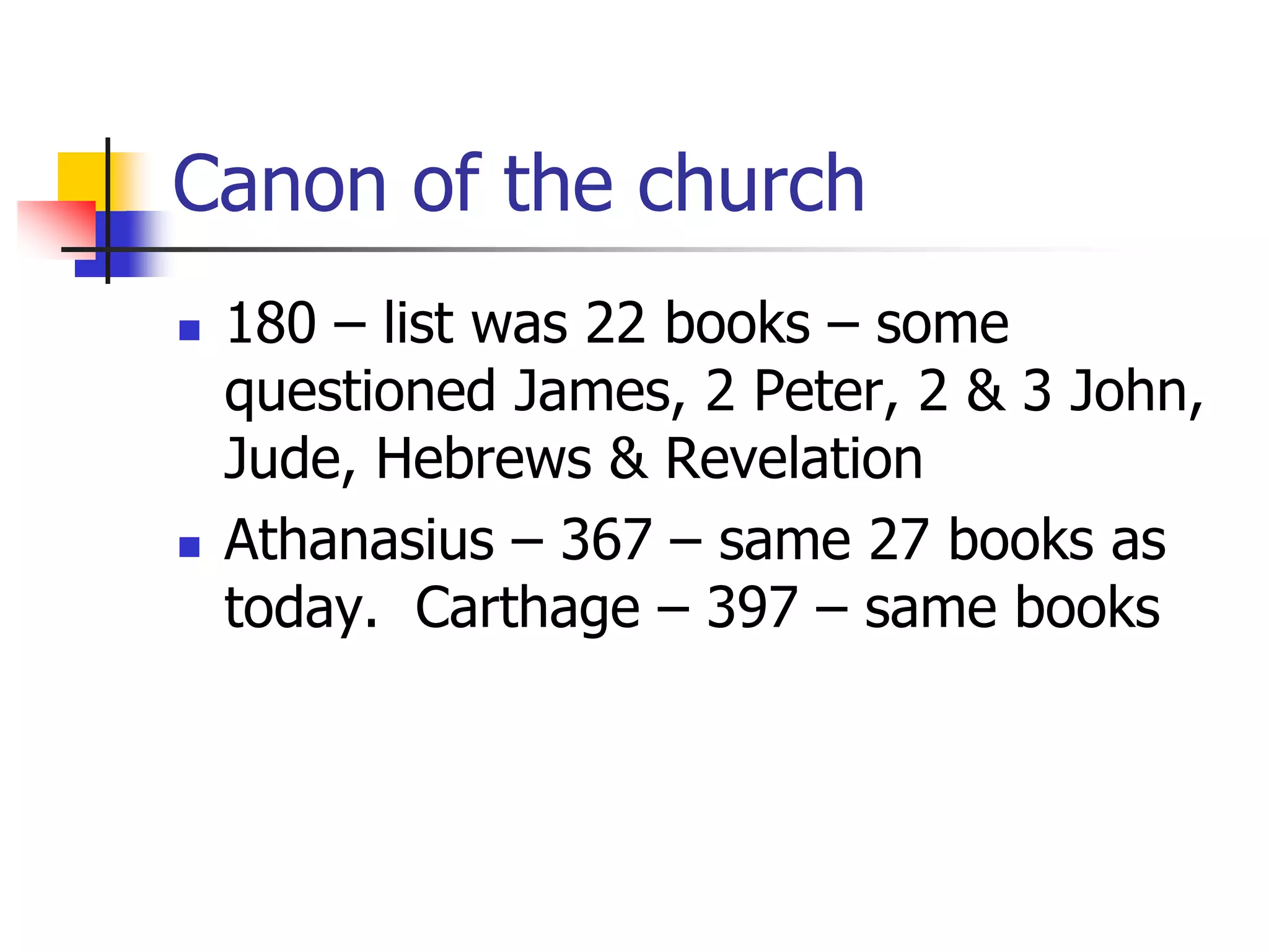 Canon of the church
 180 – list was 22 books – some
questioned James, 2 Peter, 2 & 3 John,
Jude, Hebrews & Revelation
 Athanasius – 367 – same 27 books as
today. Carthage – 397 – same books
 