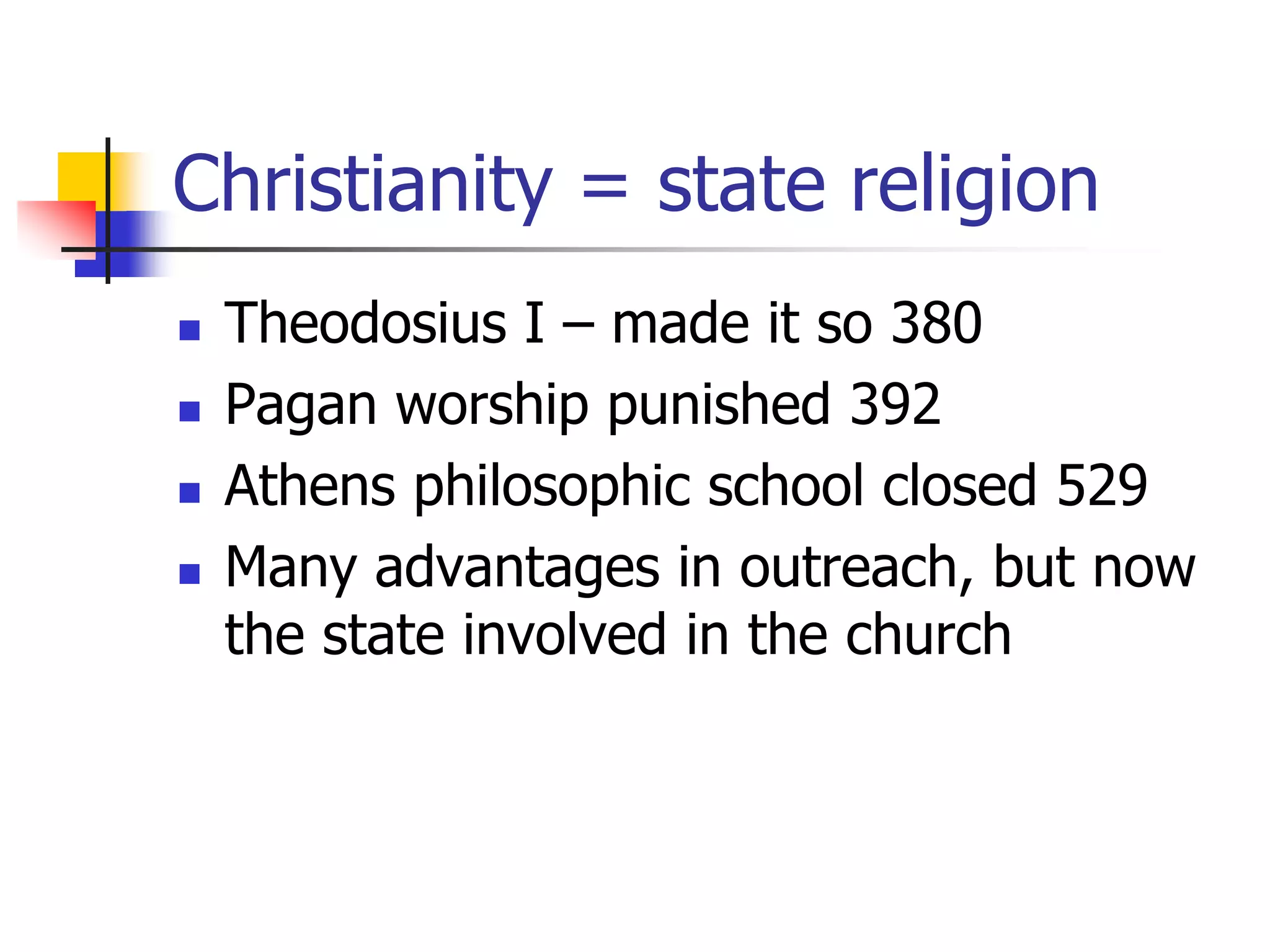 Christianity = state religion
 Theodosius I – made it so 380
 Pagan worship punished 392
 Athens philosophic school closed 529
 Many advantages in outreach, but now
the state involved in the church
 