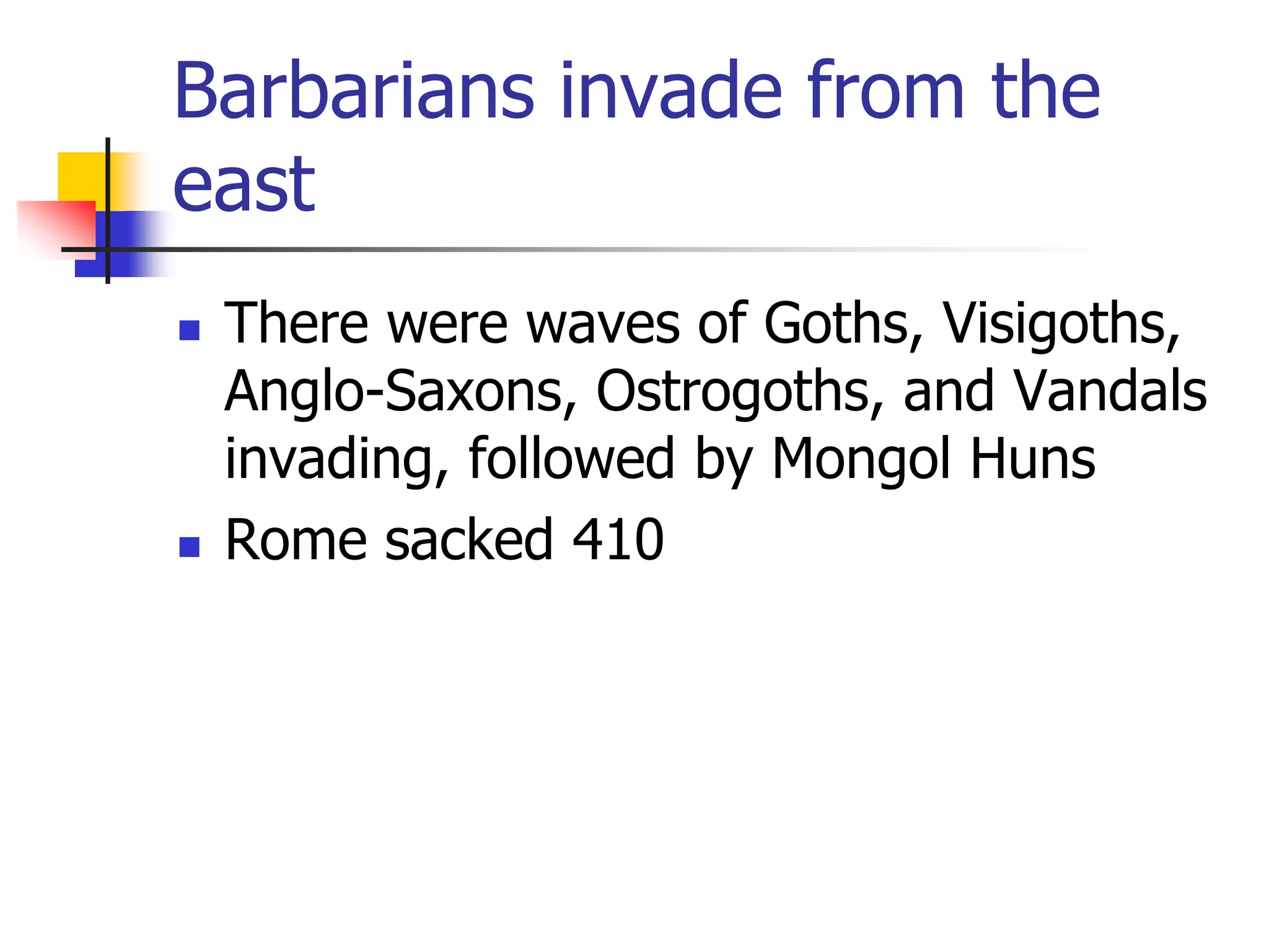 Barbarians invade from the
east
 There were waves of Goths, Visigoths,
Anglo-Saxons, Ostrogoths, and Vandals
invading, followed by Mongol Huns
 Rome sacked 410
 