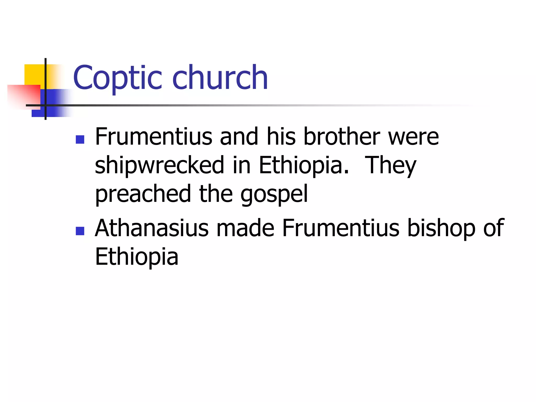 Coptic church
 Frumentius and his brother were
shipwrecked in Ethiopia. They
preached the gospel
 Athanasius made Frumentius bishop of
Ethiopia
 