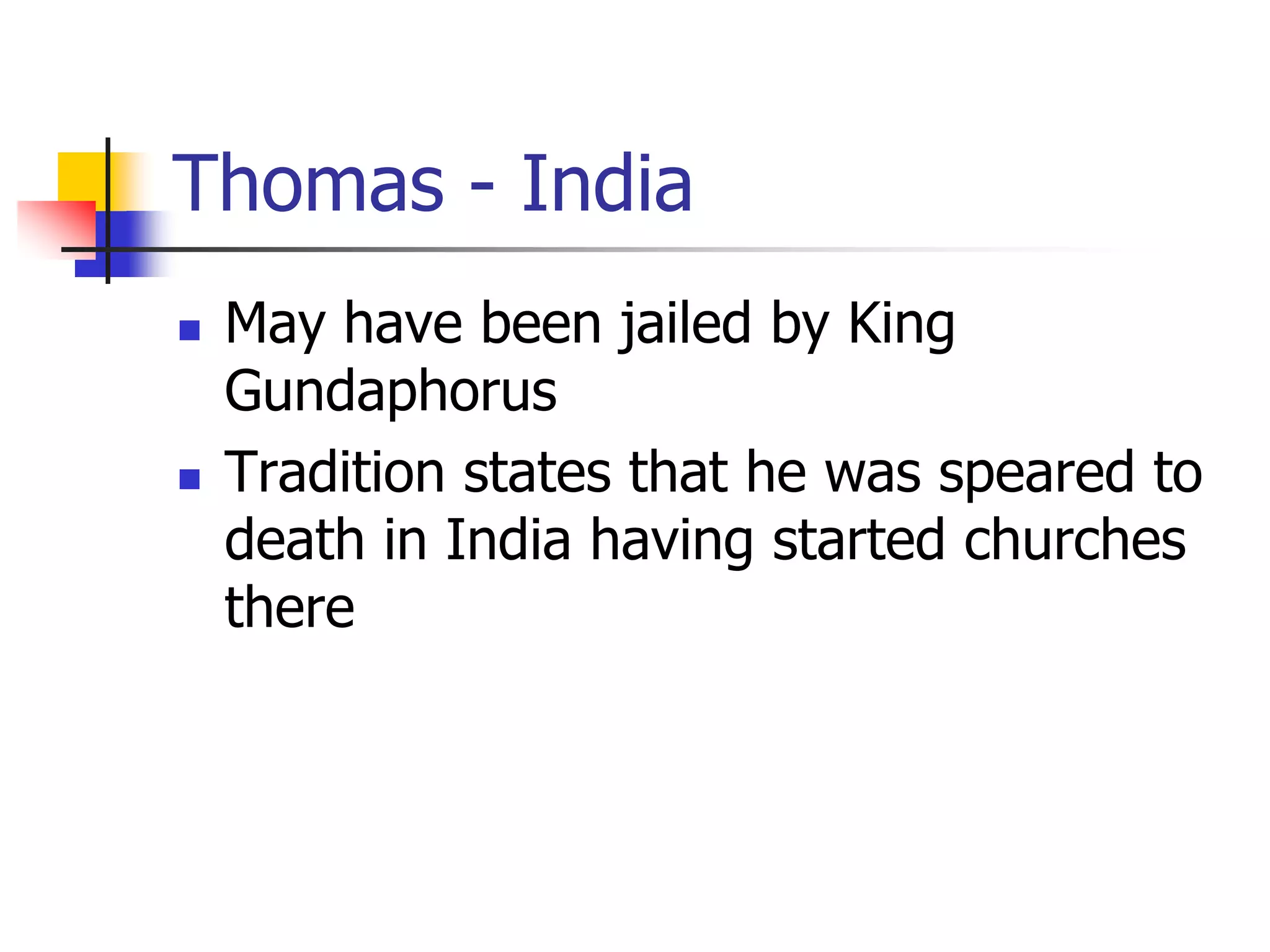 Thomas - India
 May have been jailed by King
Gundaphorus
 Tradition states that he was speared to
death in India having started churches
there
 