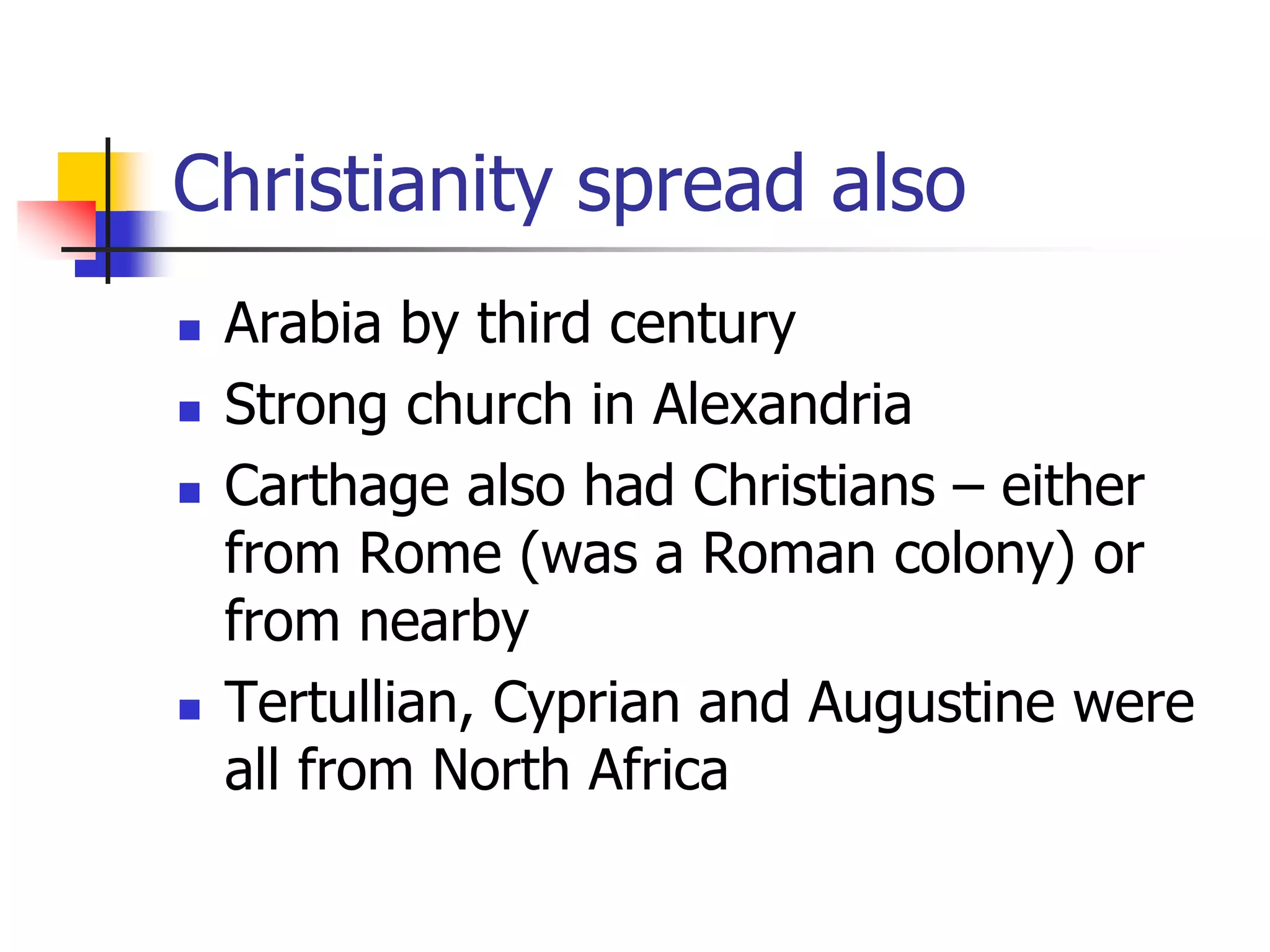 Christianity spread also
 Arabia by third century
 Strong church in Alexandria
 Carthage also had Christians – either
from Rome (was a Roman colony) or
from nearby
 Tertullian, Cyprian and Augustine were
all from North Africa
 