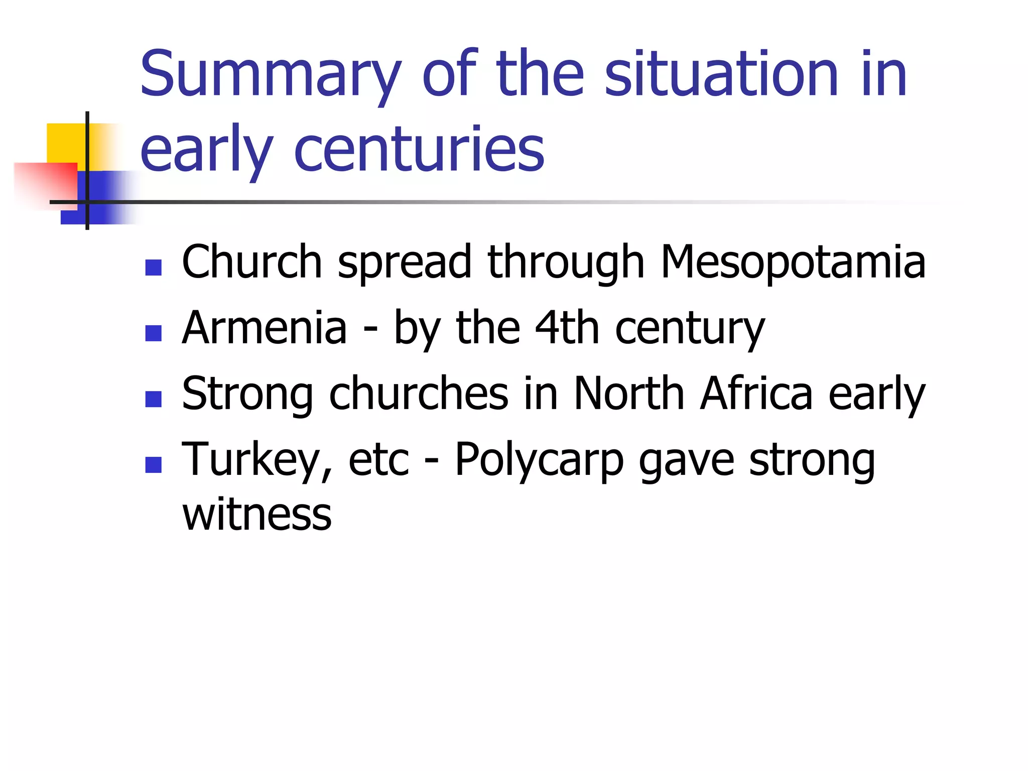 Summary of the situation in
early centuries
 Church spread through Mesopotamia
 Armenia - by the 4th century
 Strong churches in North Africa early
 Turkey, etc - Polycarp gave strong
witness
 