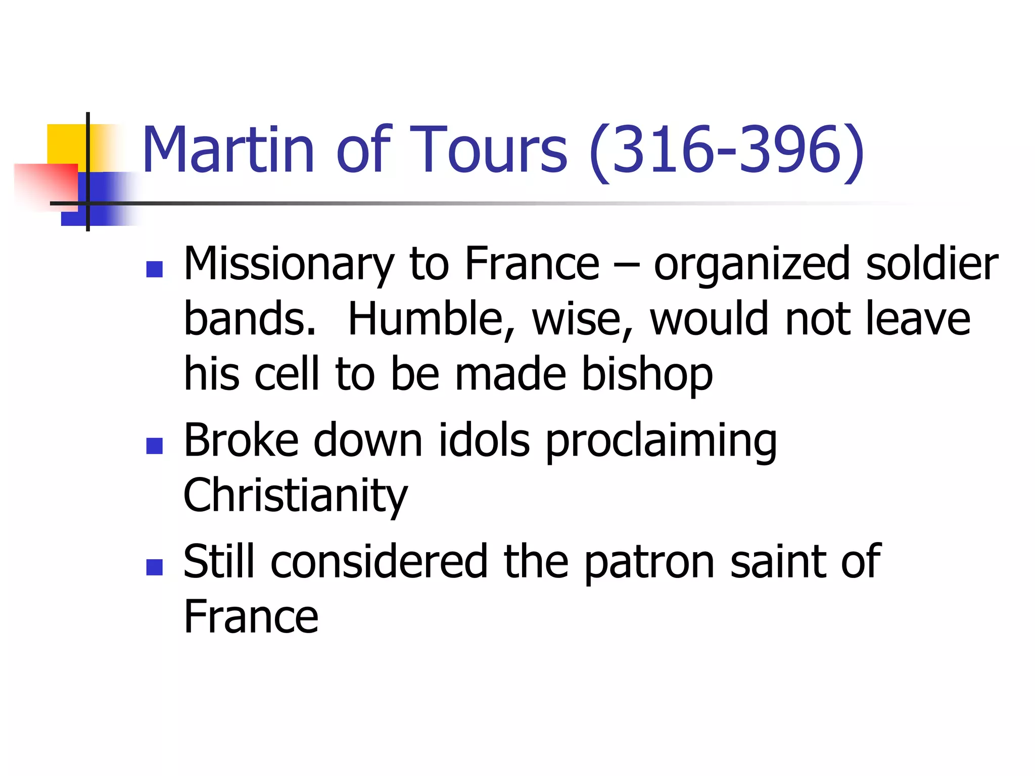 Martin of Tours (316-396)
 Missionary to France – organized soldier
bands. Humble, wise, would not leave
his cell to be made bishop
 Broke down idols proclaiming
Christianity
 Still considered the patron saint of
France
 