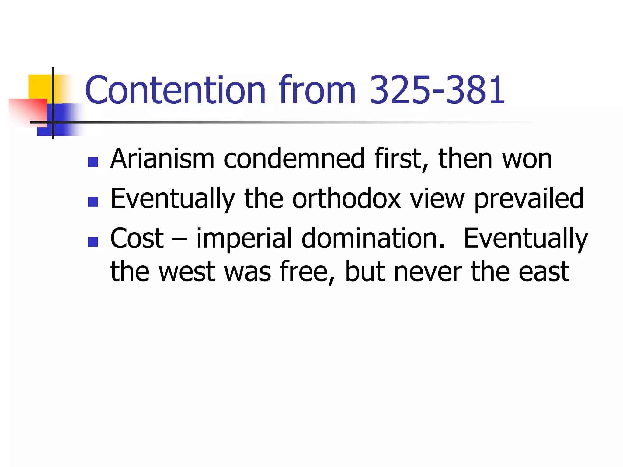 Contention from 325-381
 Arianism condemned first, then won
 Eventually the orthodox view prevailed
 Cost – imperial domination. Eventually
the west was free, but never the east
 