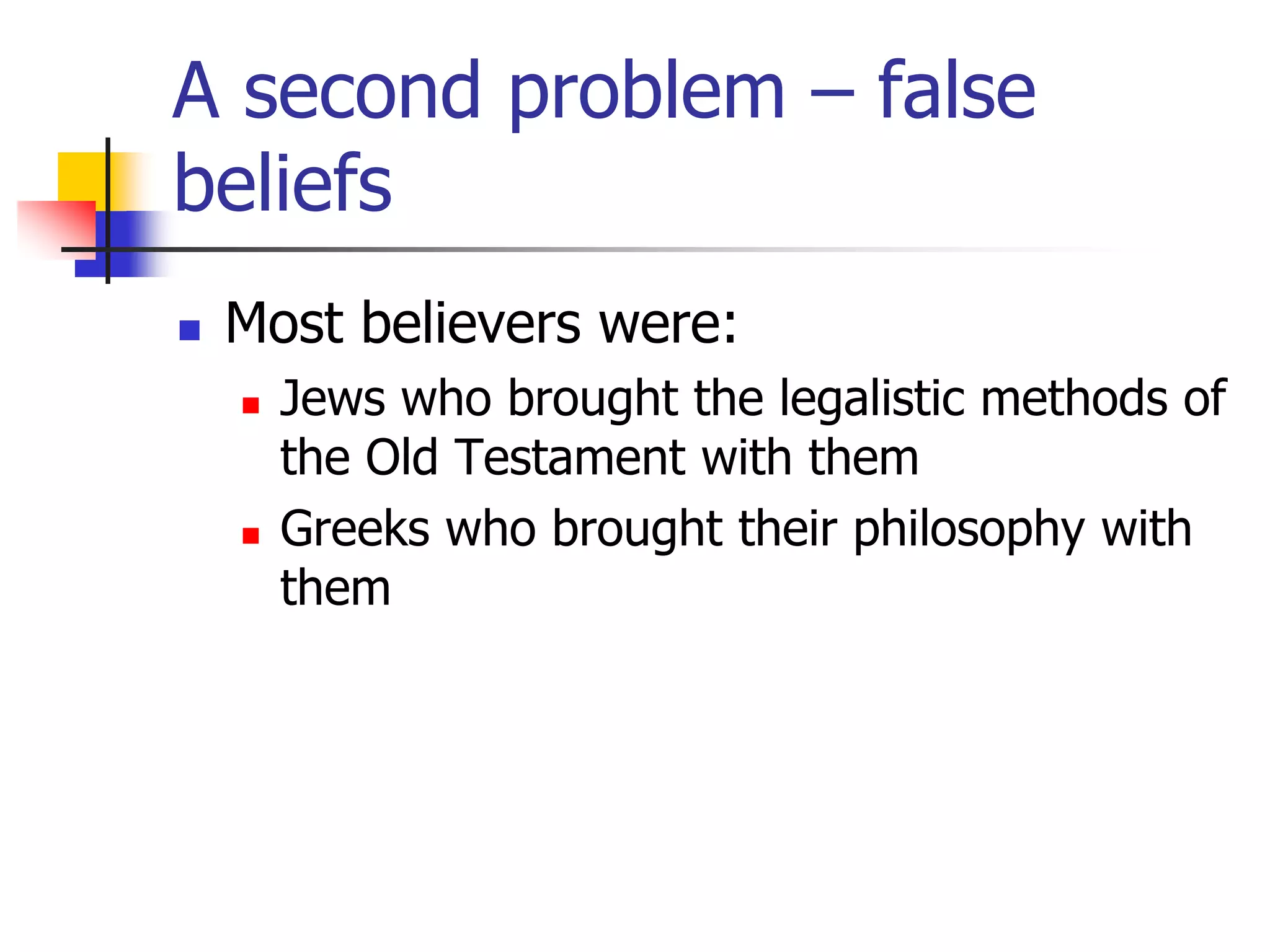 A second problem – false
beliefs
 Most believers were:
 Jews who brought the legalistic methods of
the Old Testament with them
 Greeks who brought their philosophy with
them
 
