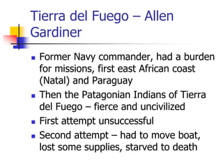 Tierra del Fuego – Allen
Gardiner
 Former Navy commander, had a burden
for missions, first east African coast
(Natal) and...