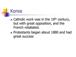 Korea
 Catholic work was in the 19th century,
but with great opposition, and the
French retaliated.
 Protestants began a...