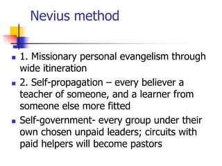 Nevius method
 1. Missionary personal evangelism through
wide itineration
 2. Self-propagation – every believer a
teache...