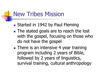 New Tribes Mission
 Started in 1942 by Paul Fleming
 The stated goals are to reach the lost
with the gospel, focusing on...