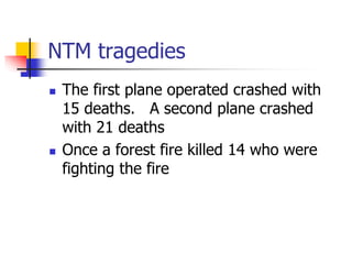 NTM tragedies
 The first plane operated crashed with
15 deaths. A second plane crashed
with 21 deaths
 Once a forest fir...
