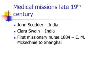 Medical missions late 19th
century
 John Scudder – India
 Clara Swain – India
 First missionary nurse 1884 – E. M.
Mcke...