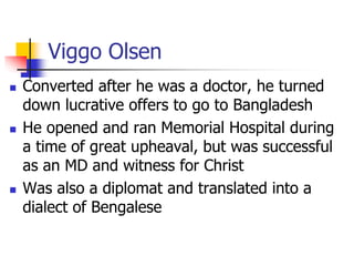 Viggo Olsen
 Converted after he was a doctor, he turned
down lucrative offers to go to Bangladesh
 He opened and ran Mem...