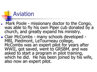 Aviation
 Mark Poole - missionary doctor to the Congo,
was able to fly his own Piper cub donated by a
church, and greatly...