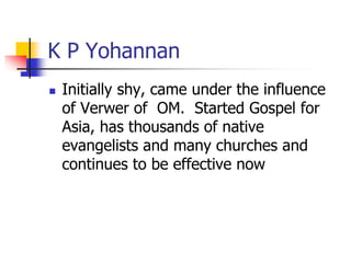 K P Yohannan
 Initially shy, came under the influence
of Verwer of OM. Started Gospel for
Asia, has thousands of native
e...