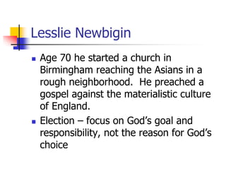 Lesslie Newbigin
 Age 70 he started a church in
Birmingham reaching the Asians in a
rough neighborhood. He preached a
gos...