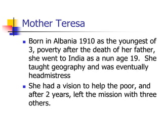 Mother Teresa
 Born in Albania 1910 as the youngest of
3, poverty after the death of her father,
she went to India as a n...