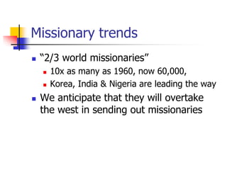 Missionary trends
 “2/3 world missionaries”
 10x as many as 1960, now 60,000,
 Korea, India & Nigeria are leading the w...
